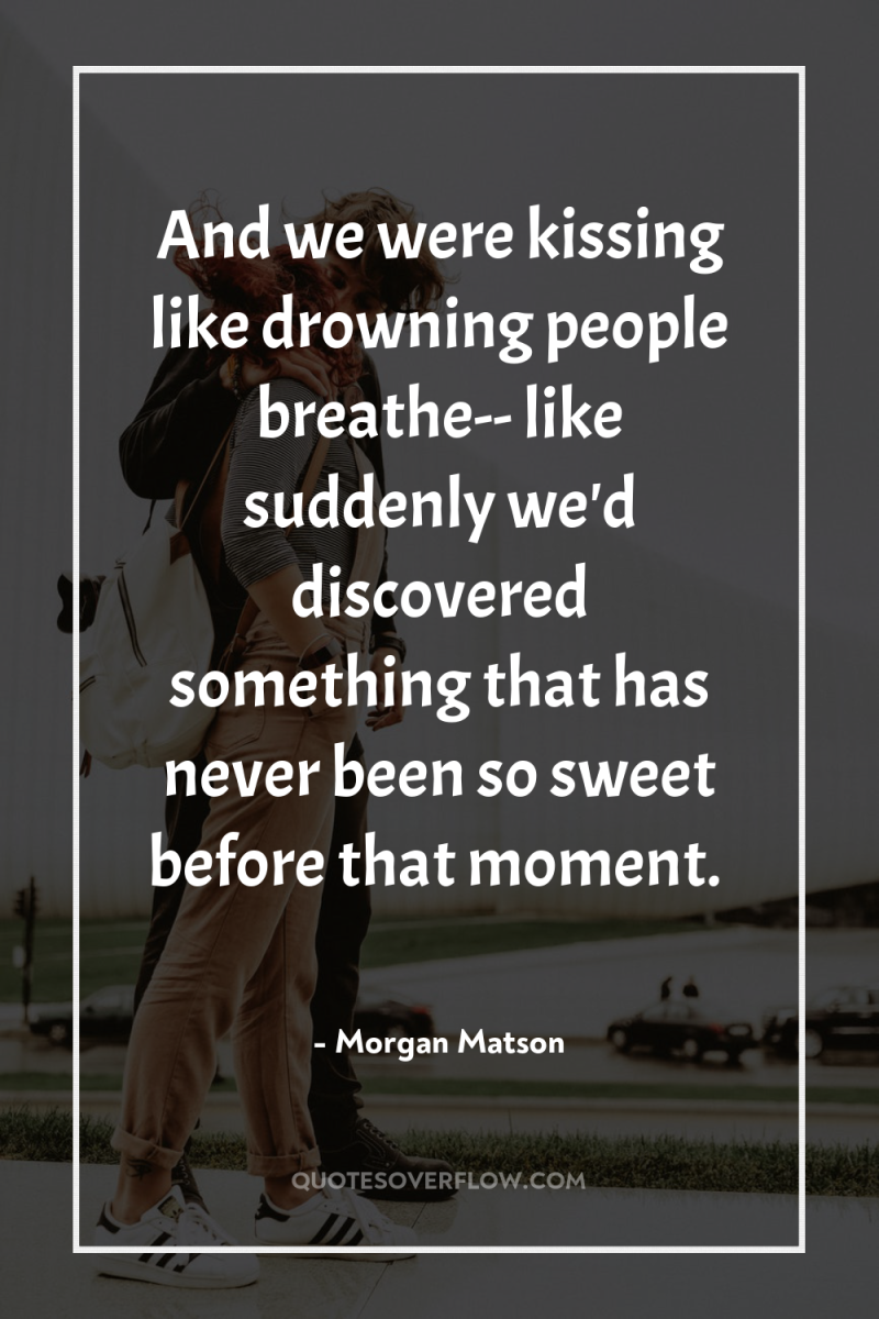 And we were kissing like drowning people breathe-- like suddenly...