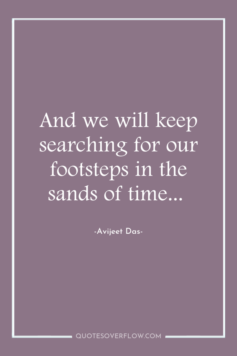 And we will keep searching for our footsteps in the...
