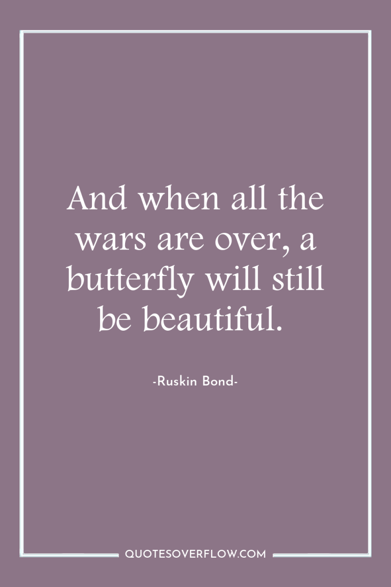And when all the wars are over, a butterfly will...