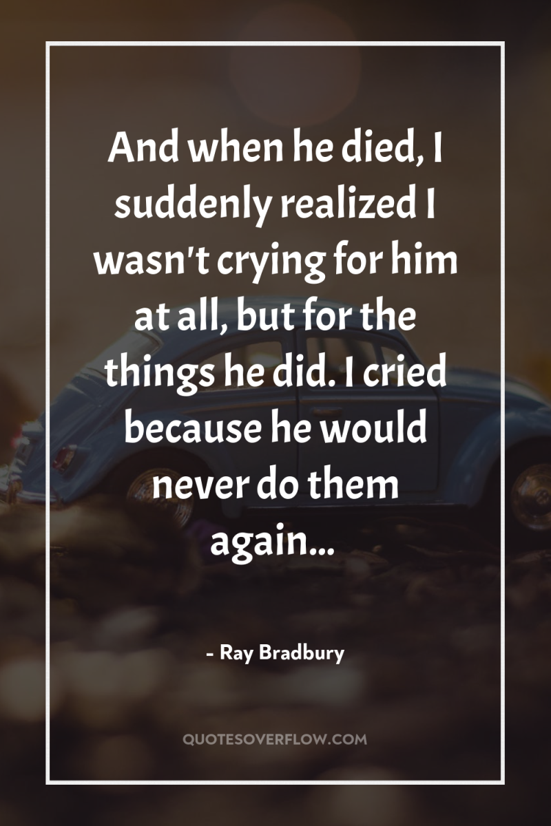 And when he died, I suddenly realized I wasn't crying...