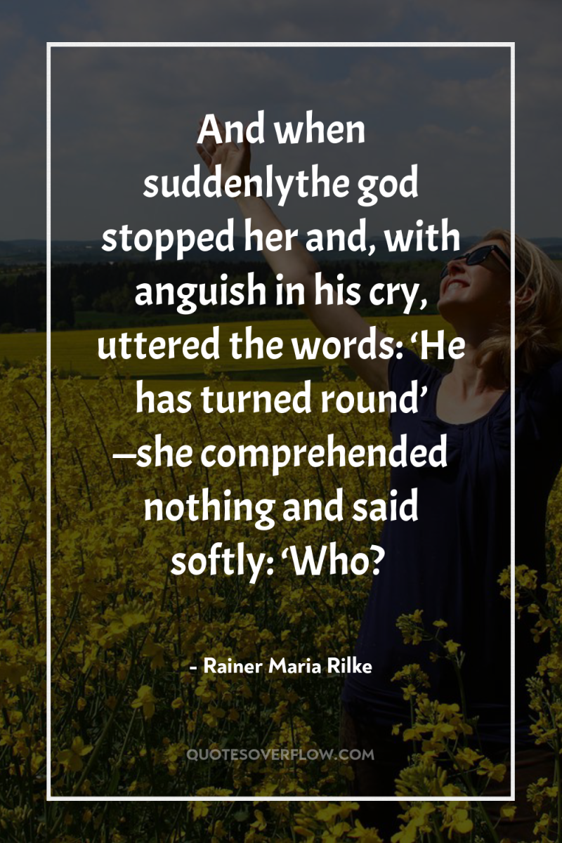 And when suddenlythe god stopped her and, with anguish in...