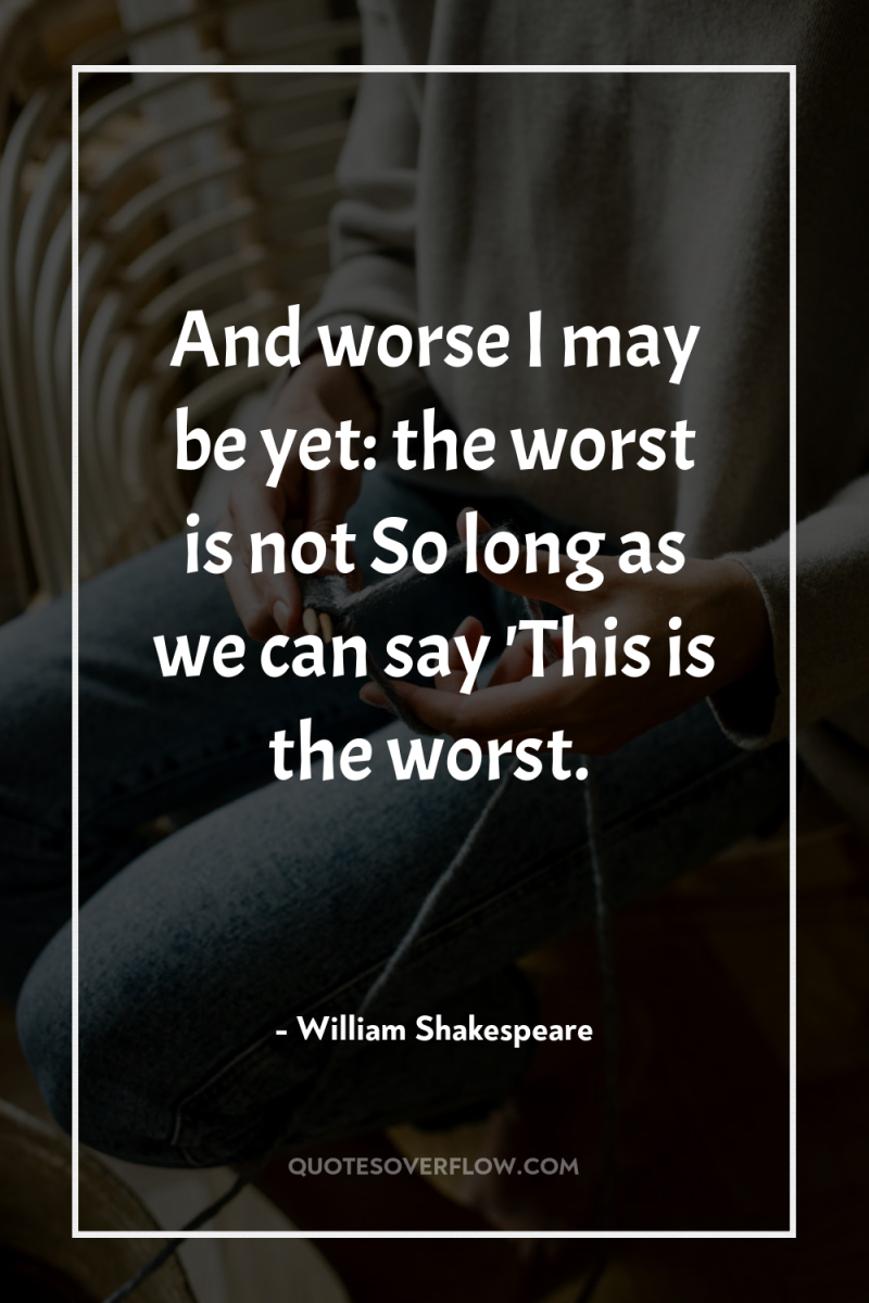 And worse I may be yet: the worst is not...