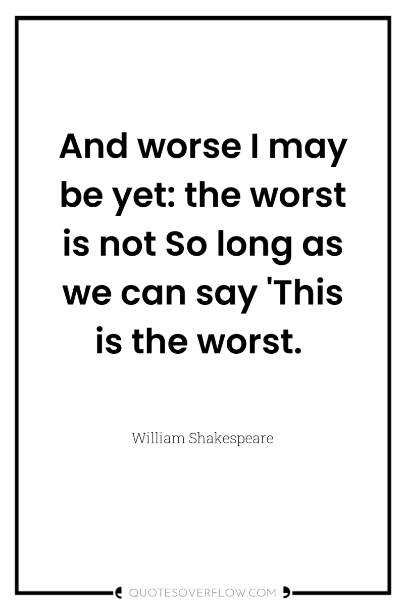 And worse I may be yet: the worst is not...