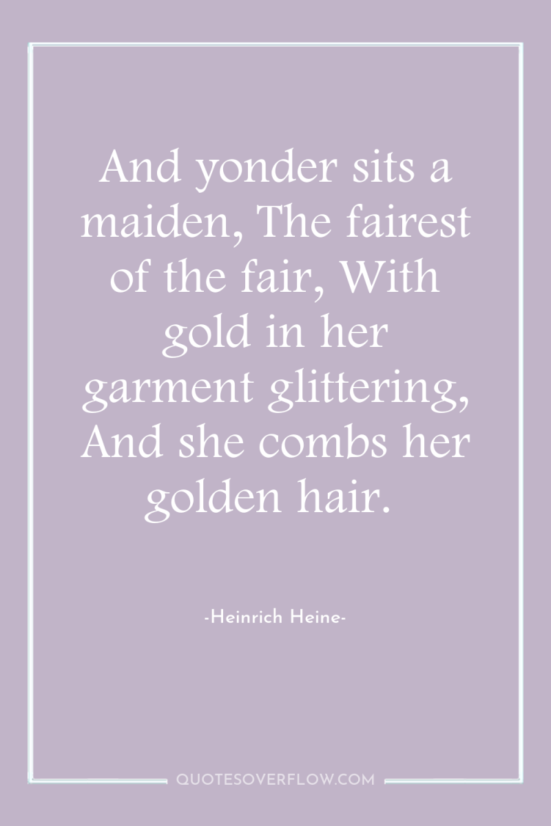 And yonder sits a maiden, The fairest of the fair,...