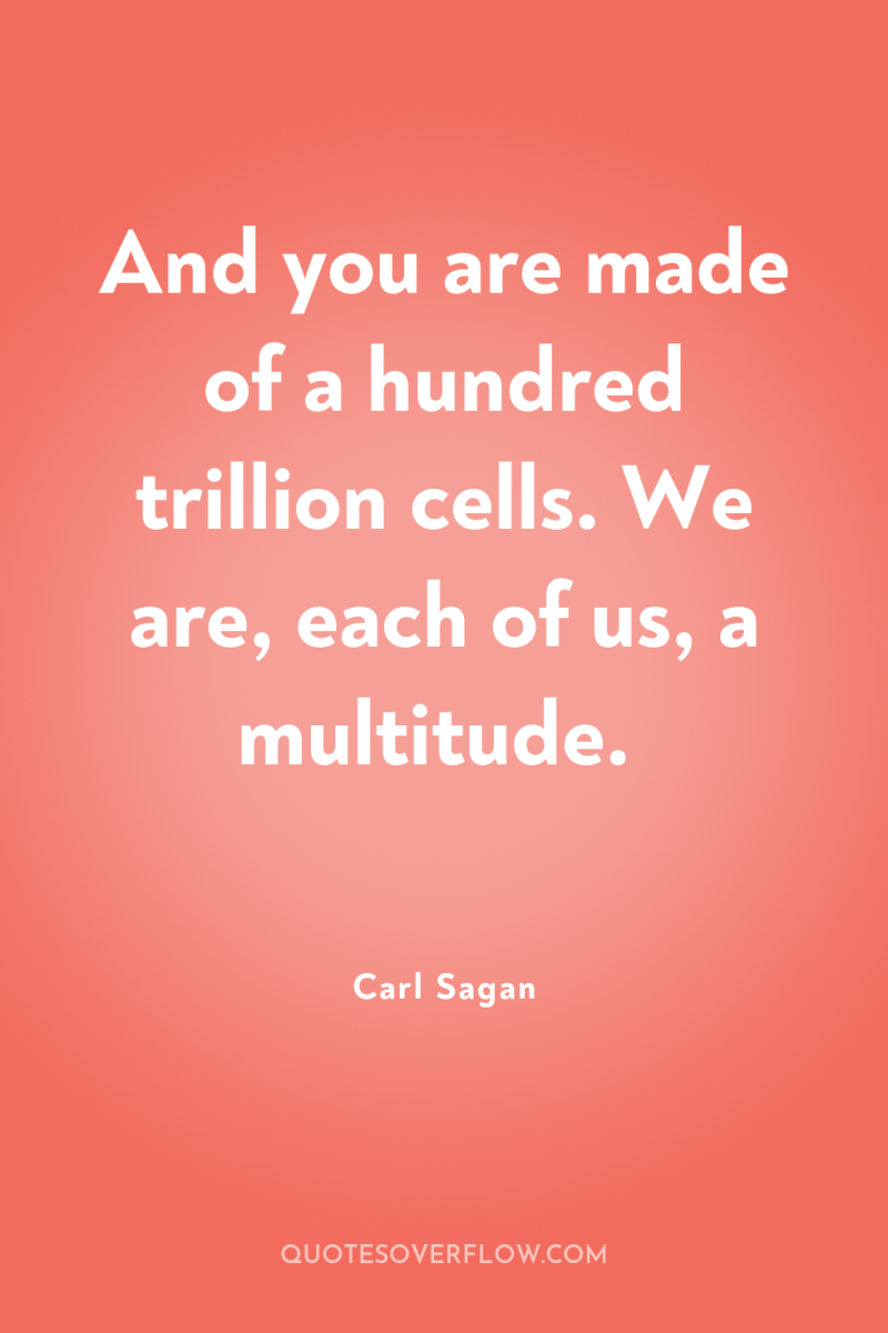 And you are made of a hundred trillion cells. We...