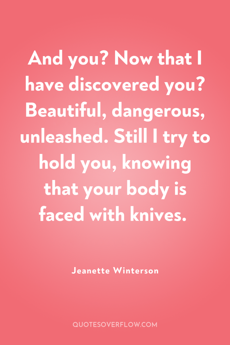 And you? Now that I have discovered you? Beautiful, dangerous,...