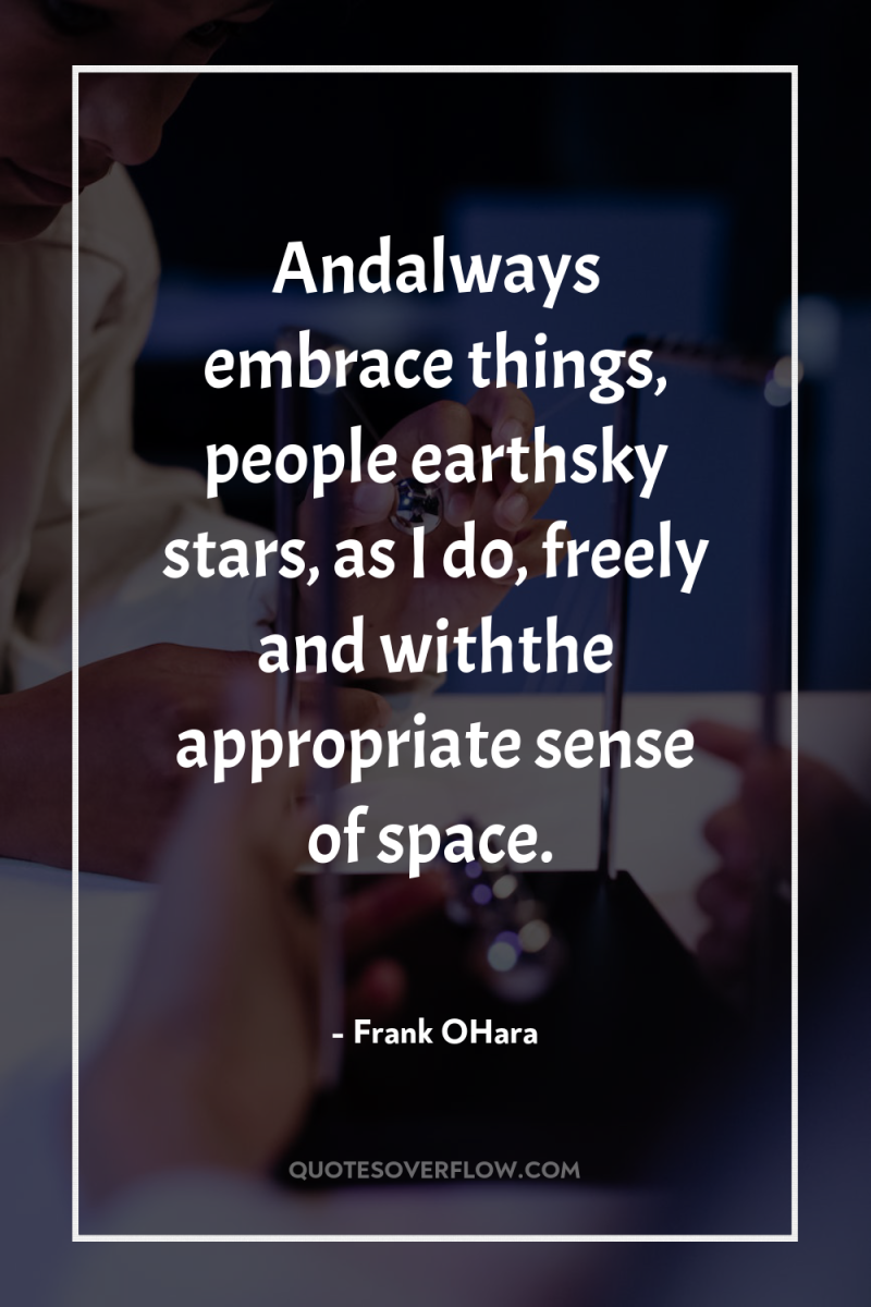 Andalways embrace things, people earthsky stars, as I do, freely...