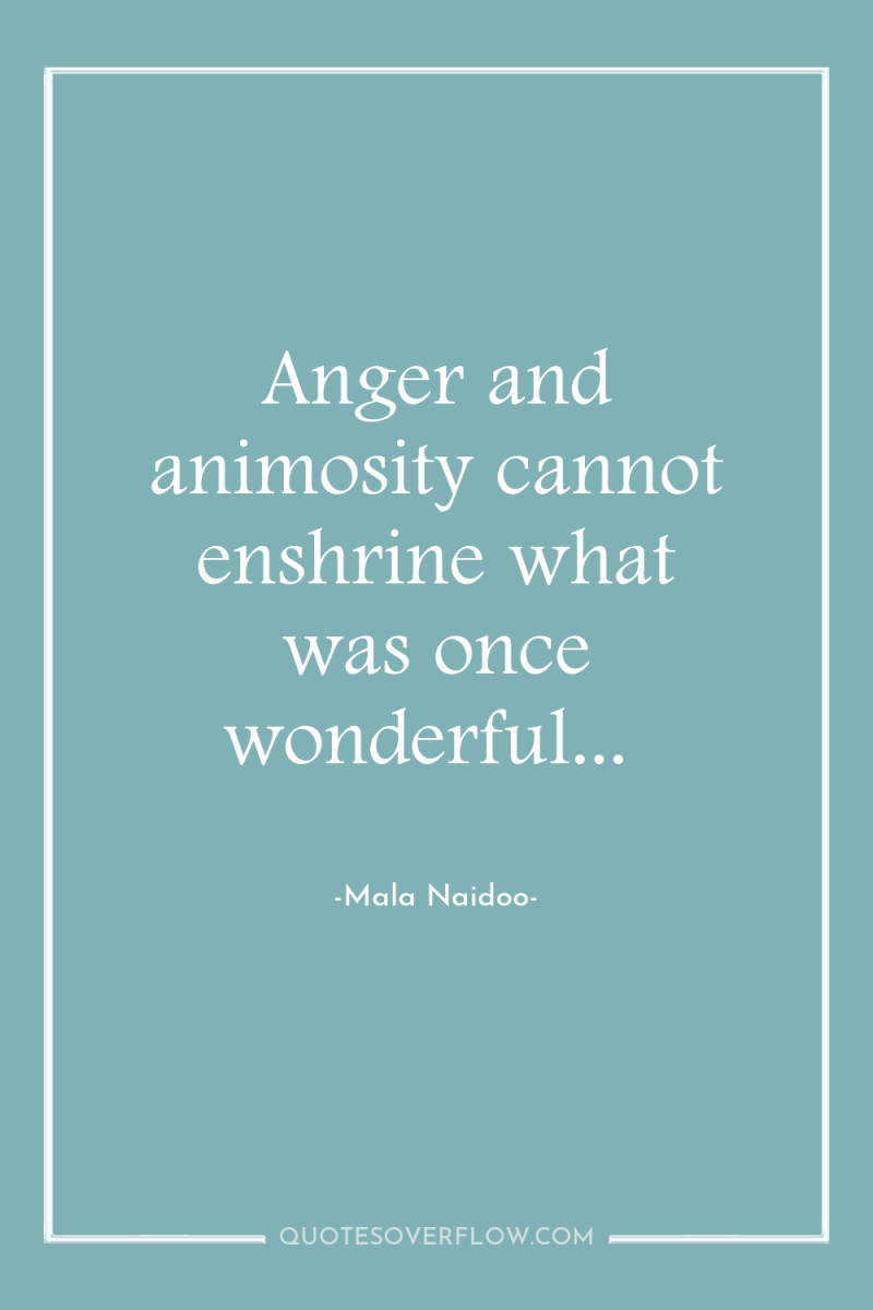 Anger and animosity cannot enshrine what was once wonderful... 