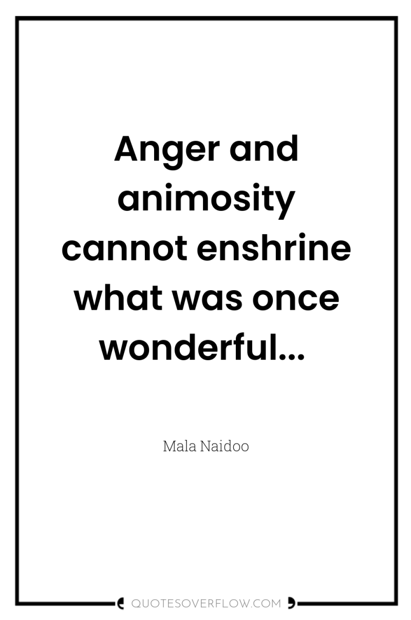 Anger and animosity cannot enshrine what was once wonderful... 