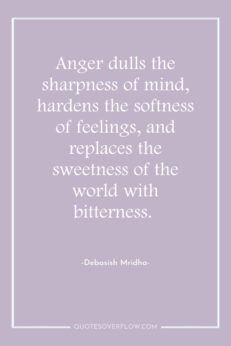Anger dulls the sharpness of mind, hardens the softness of...