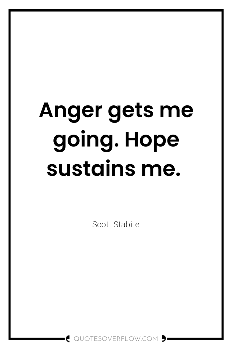 Anger gets me going. Hope sustains me. 