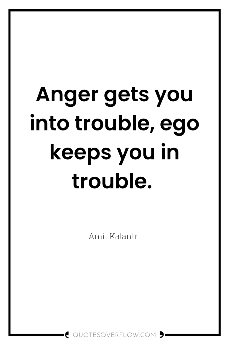 Anger gets you into trouble, ego keeps you in trouble. 