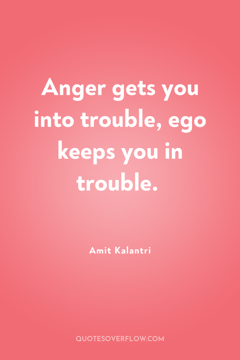 Anger gets you into trouble, ego keeps you in trouble. 