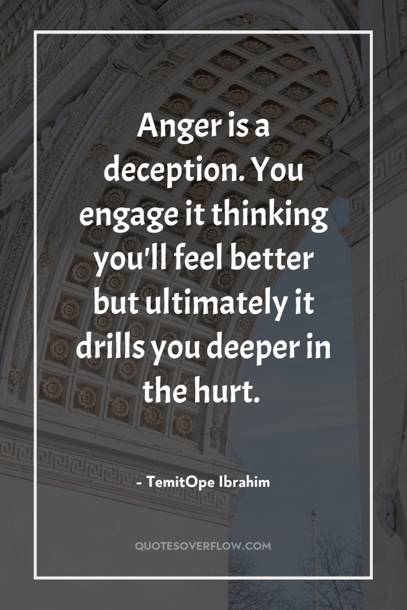 Anger is a deception. You engage it thinking you'll feel...