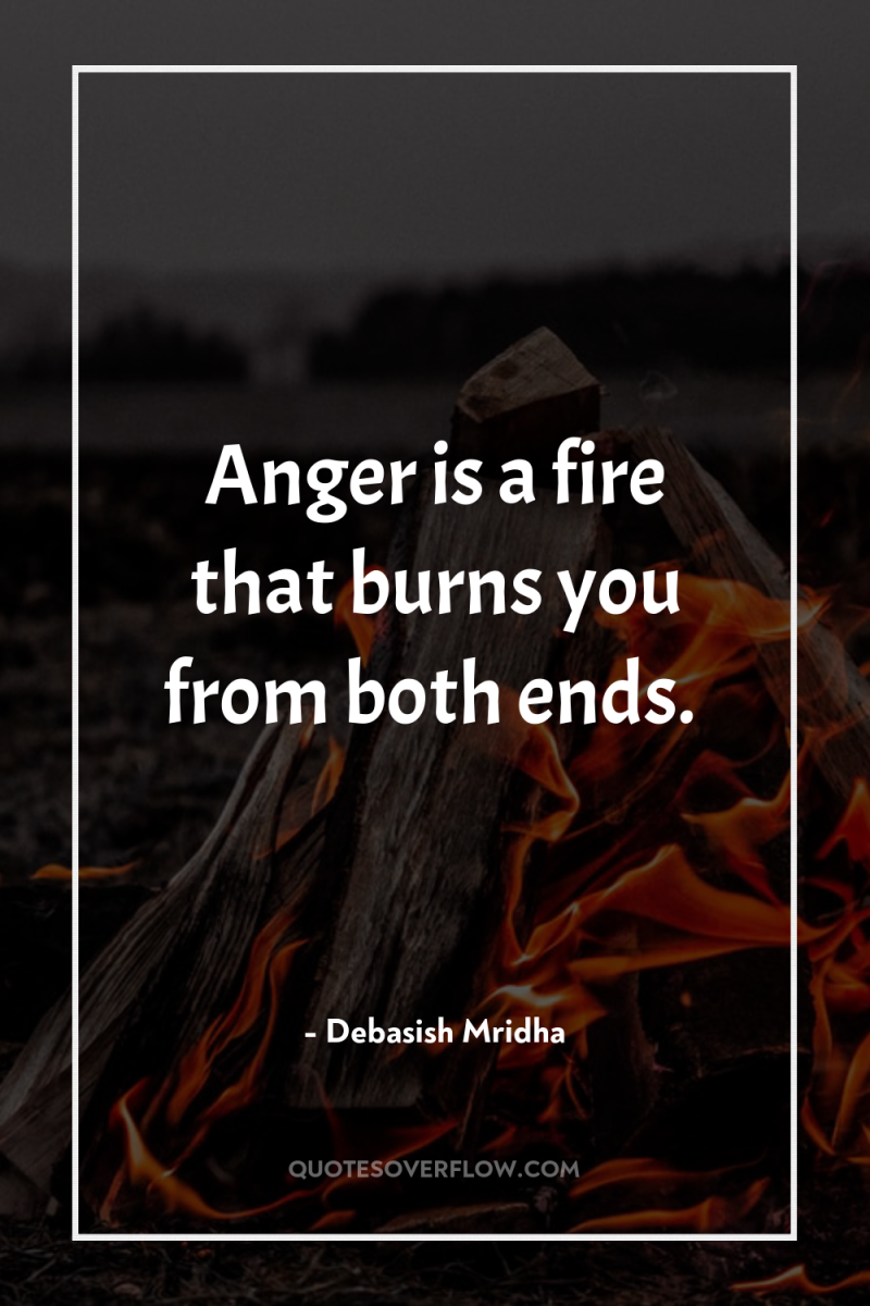Anger is a fire that burns you from both ends. 