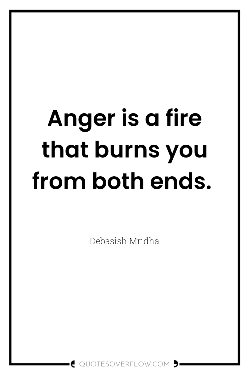 Anger is a fire that burns you from both ends. 