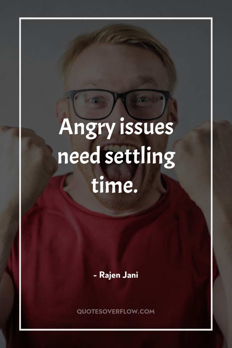 Angry issues need settling time. 