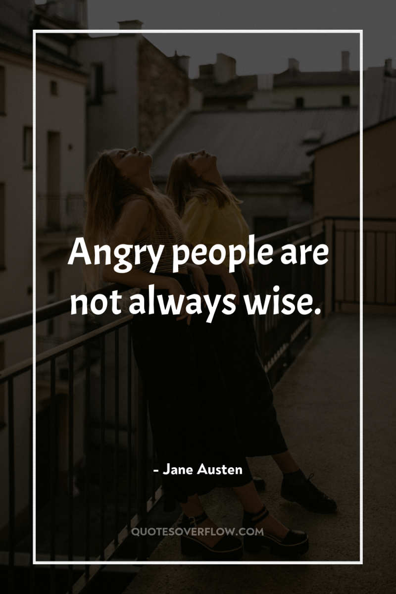 Angry people are not always wise. 