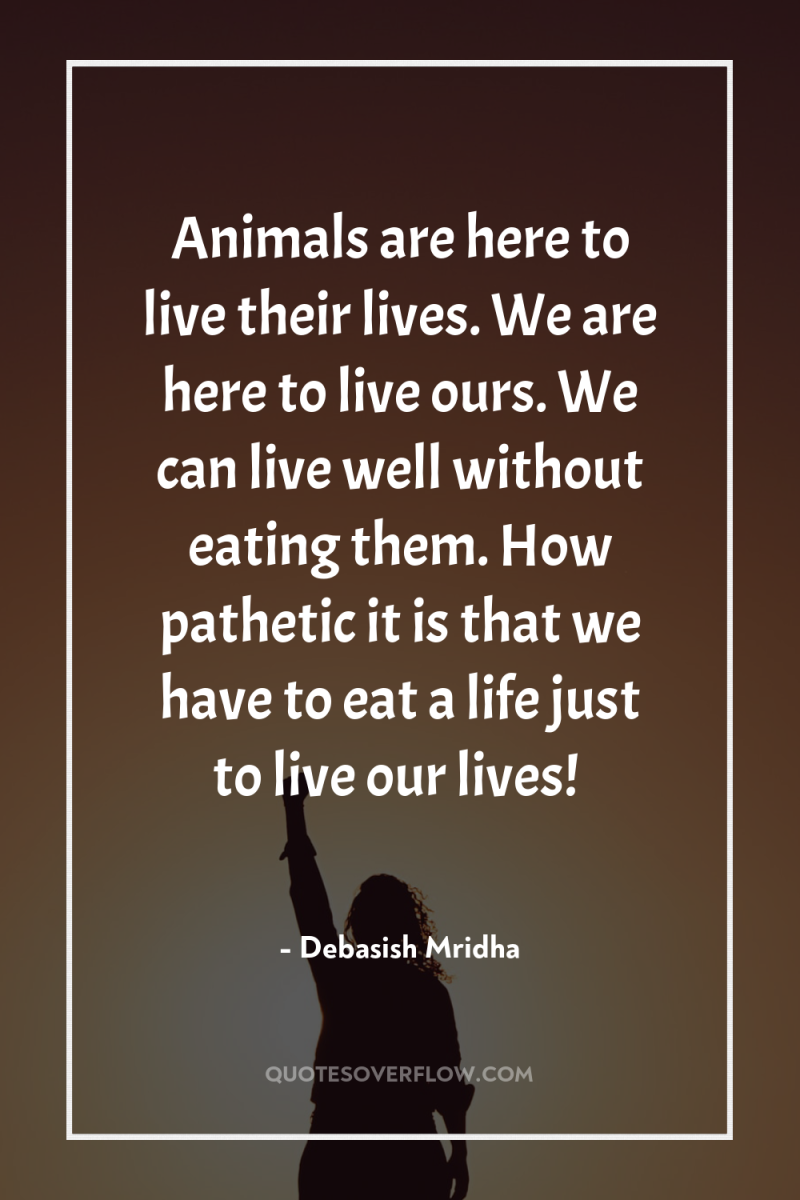 Animals are here to live their lives. We are here...