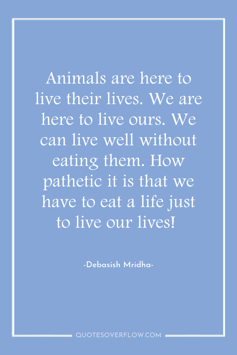 Animals are here to live their lives. We are here...