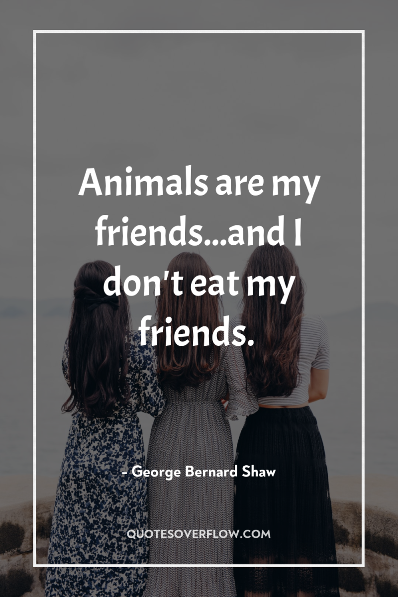 Animals are my friends...and I don't eat my friends. 
