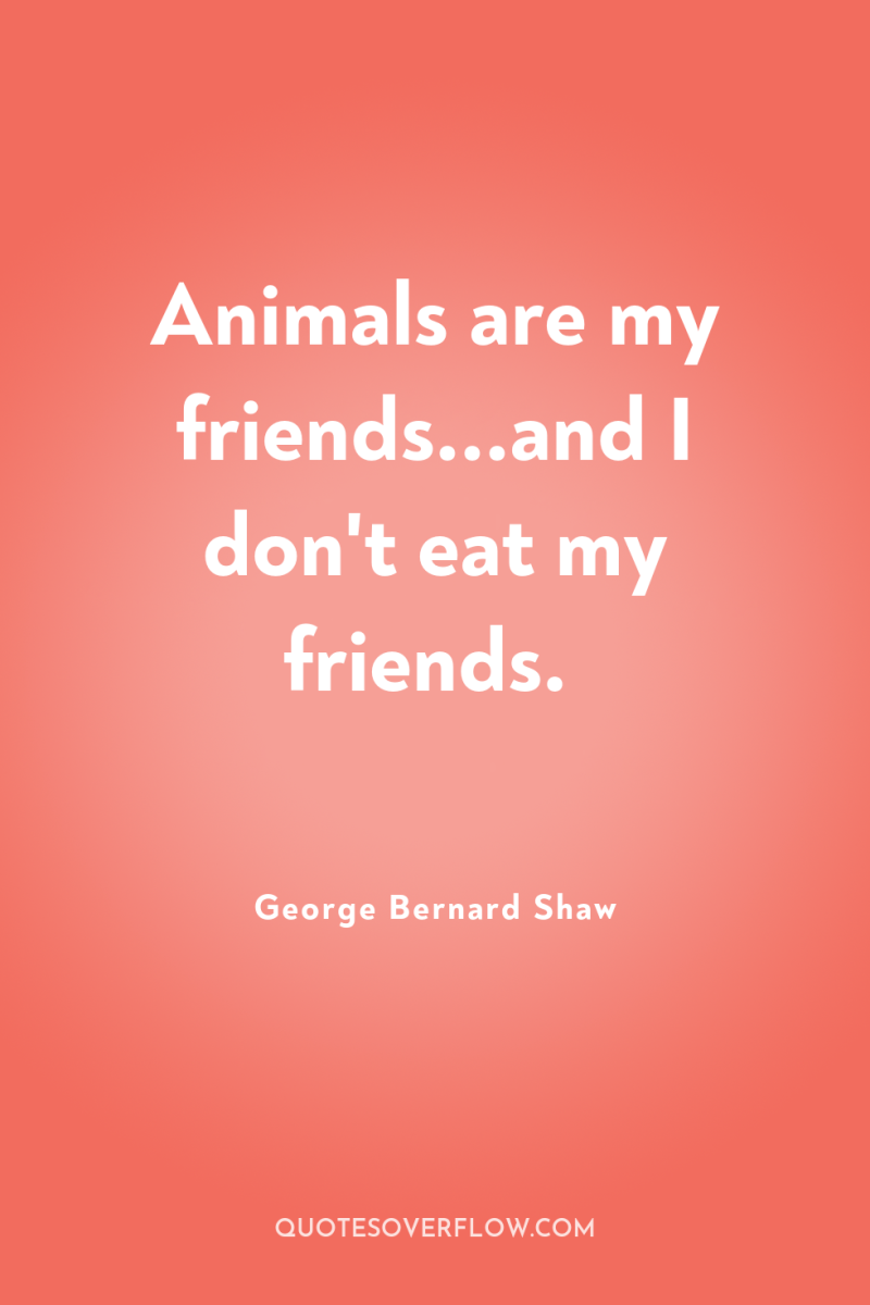 Animals are my friends...and I don't eat my friends. 