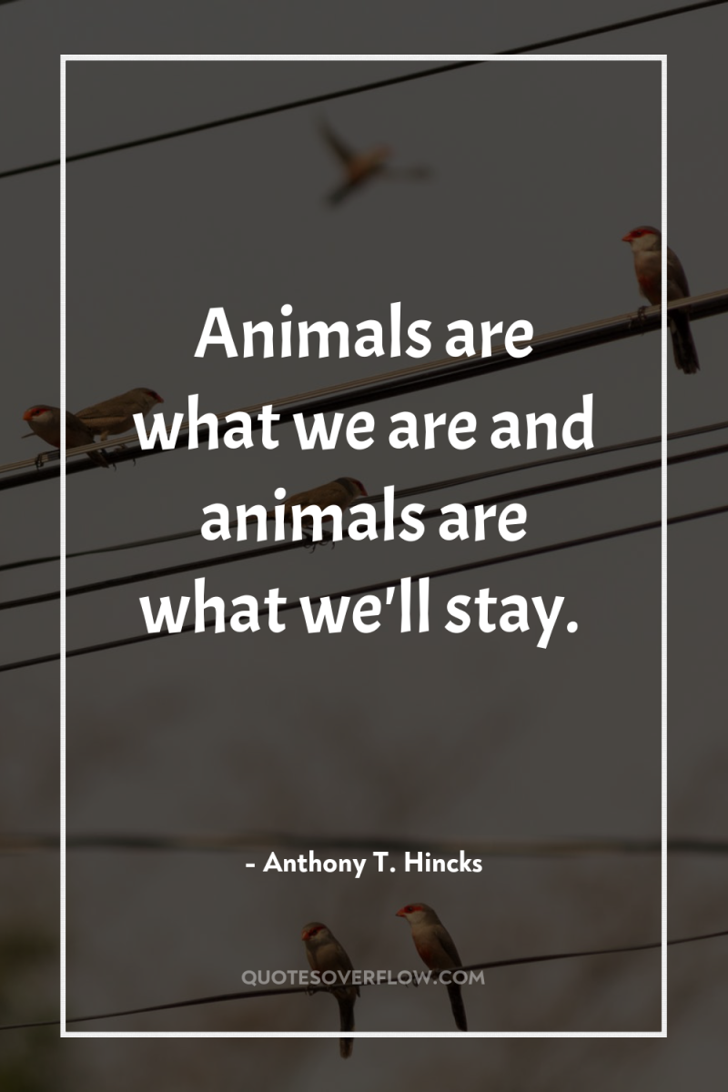 Animals are what we are and animals are what we'll...