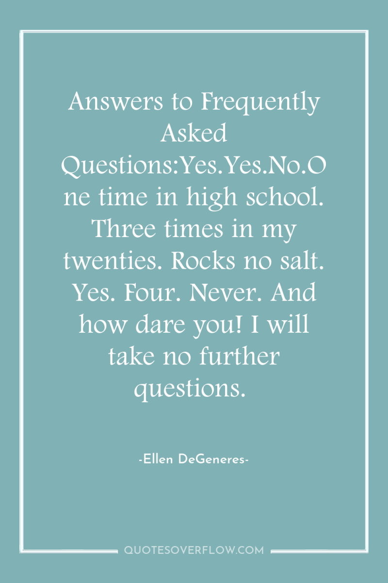 Answers to Frequently Asked Questions:Yes.Yes.No.One time in high school. Three...
