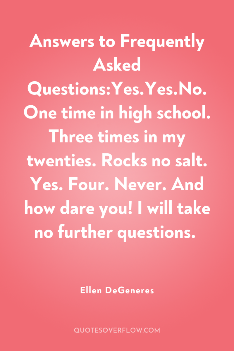 Answers to Frequently Asked Questions:Yes.Yes.No.One time in high school. Three...