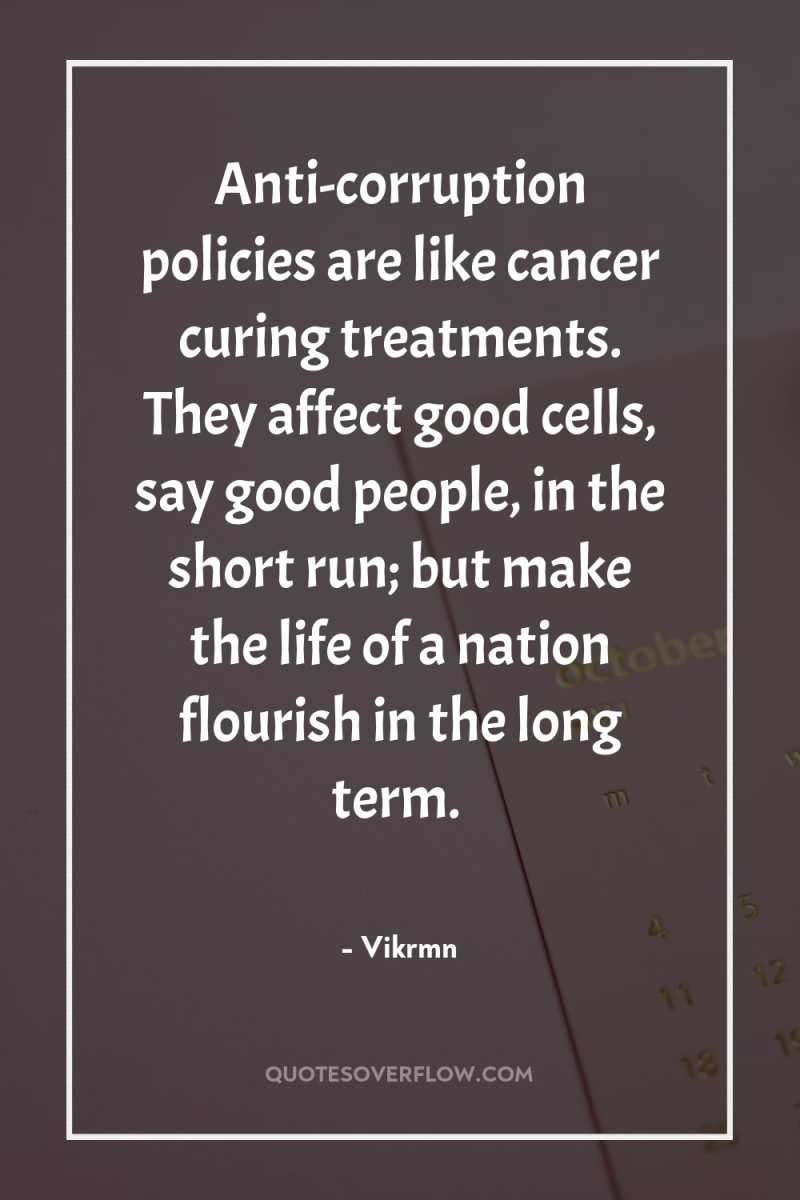 Anti-corruption policies are like cancer curing treatments. They affect good...