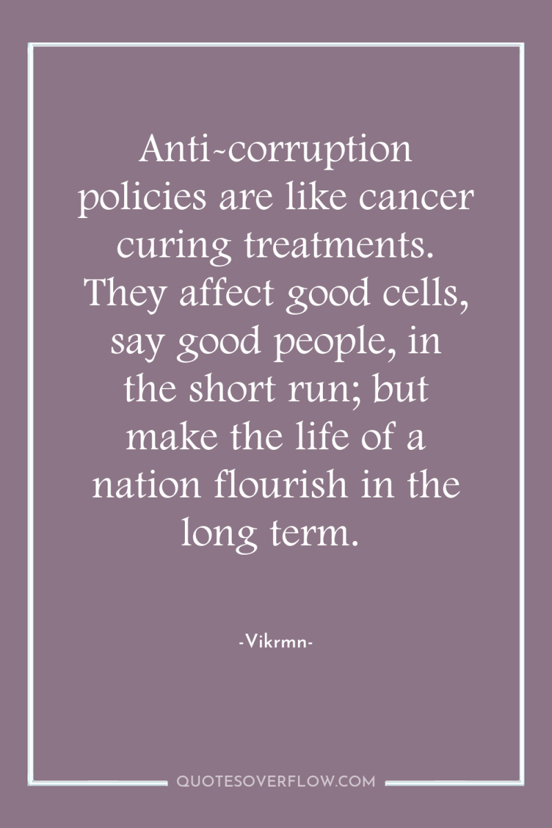 Anti-corruption policies are like cancer curing treatments. They affect good...