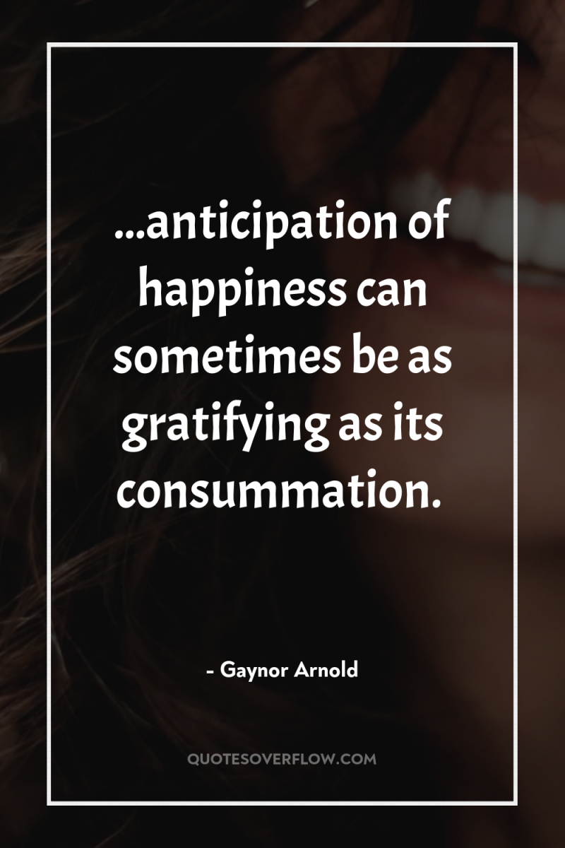 ...anticipation of happiness can sometimes be as gratifying as its...