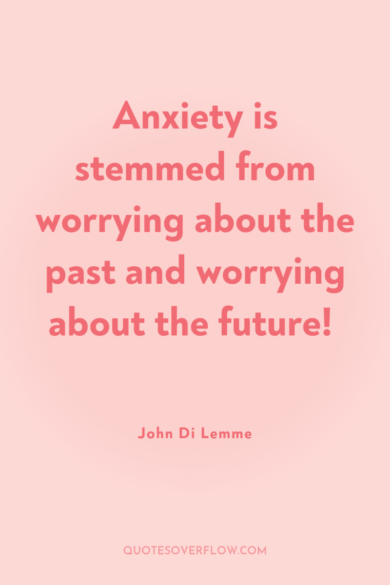 Anxiety is stemmed from worrying about the past and worrying...