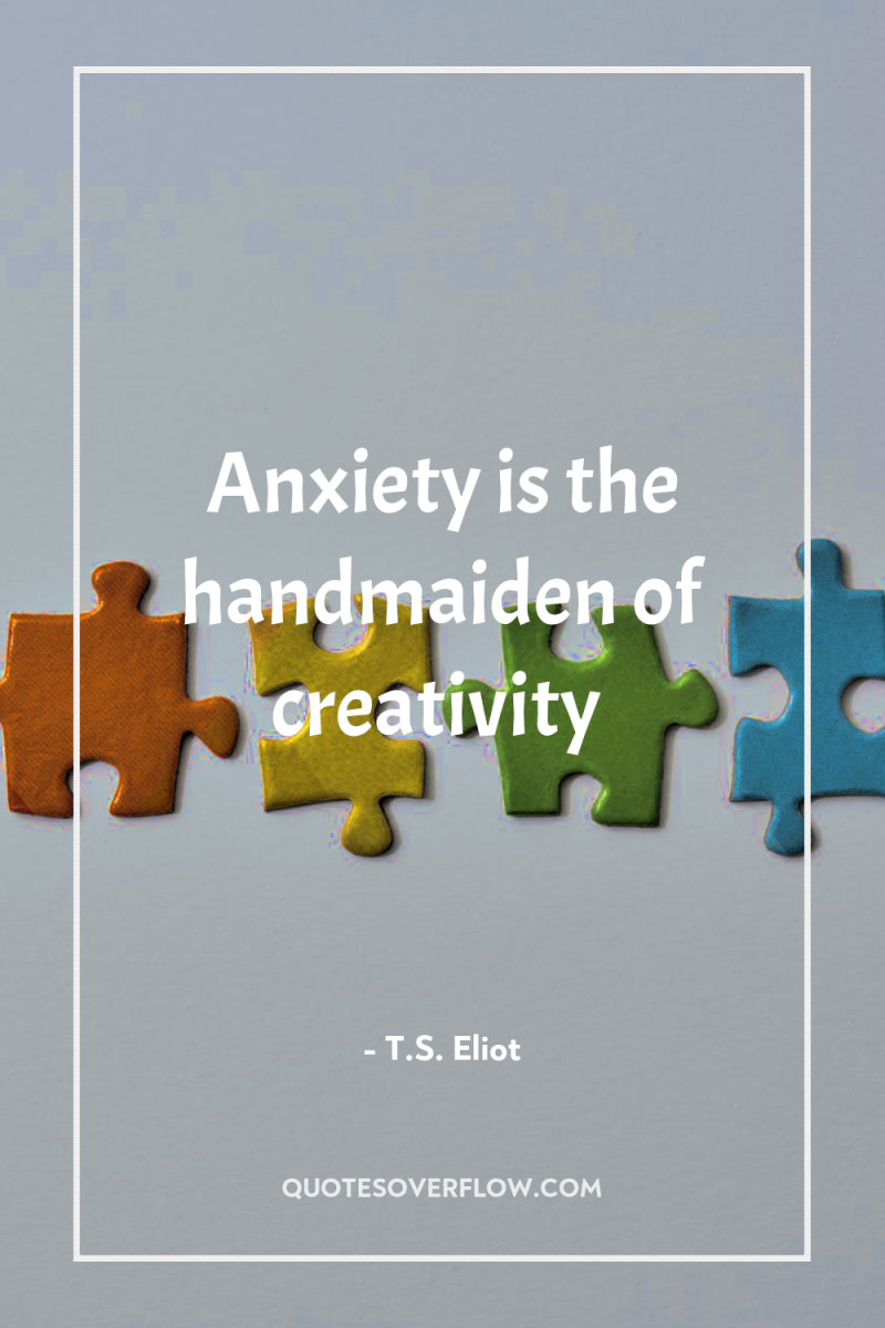 Anxiety is the handmaiden of creativity 
