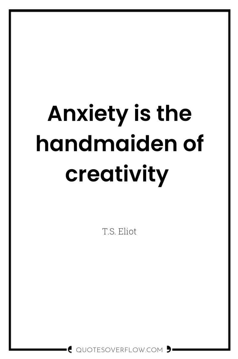 Anxiety is the handmaiden of creativity 