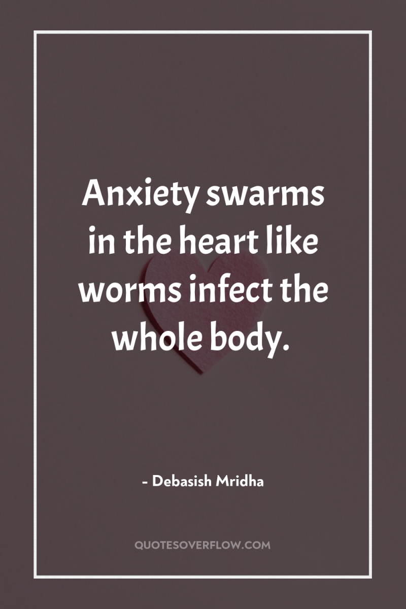 Anxiety swarms in the heart like worms infect the whole...