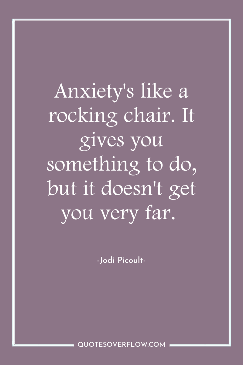 Anxiety's like a rocking chair. It gives you something to...