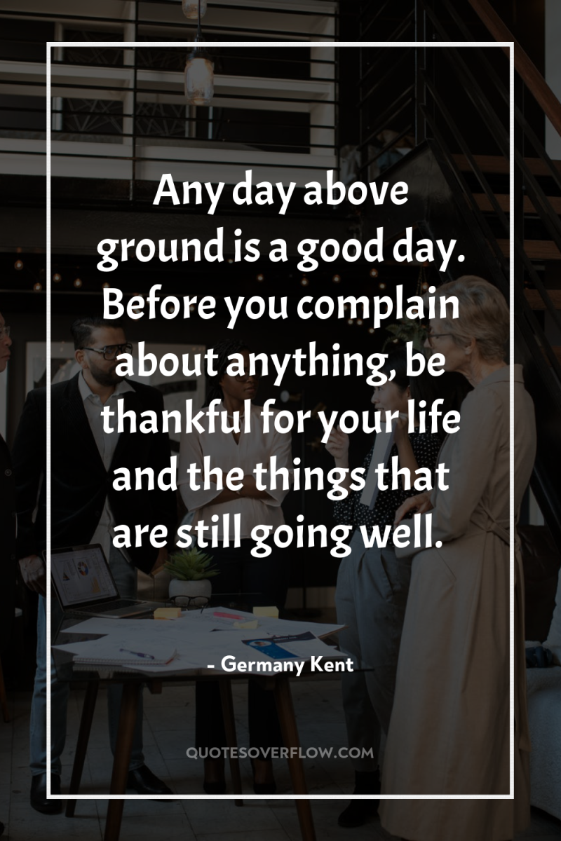 Any day above ground is a good day. Before you...