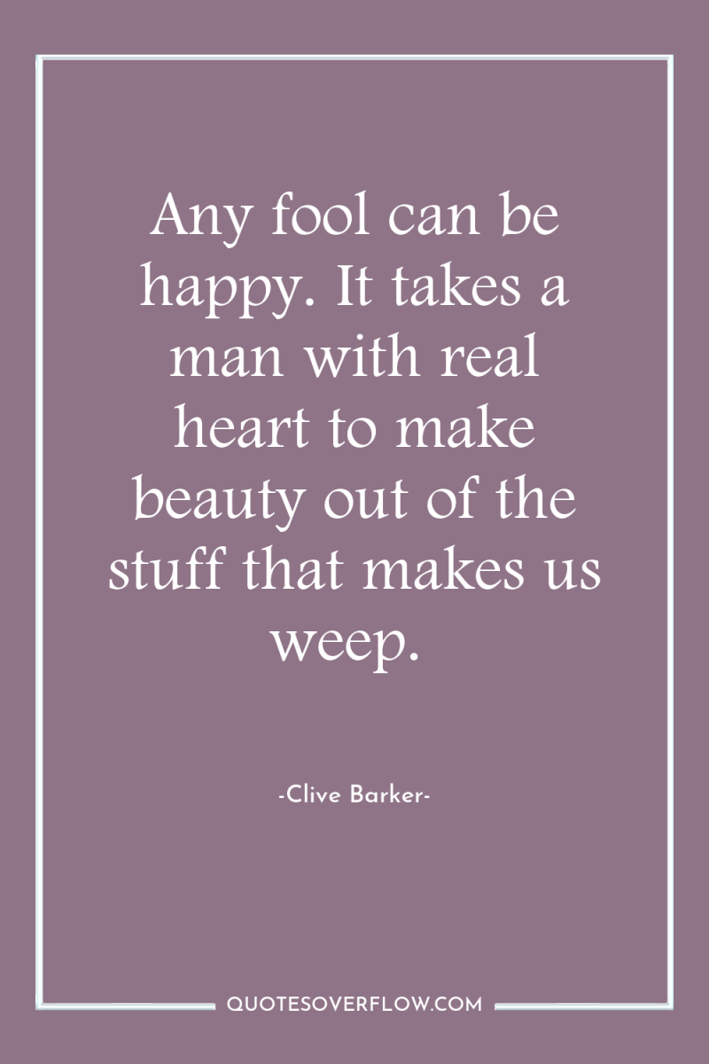 Any fool can be happy. It takes a man with...