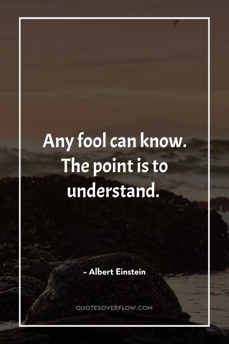 Any fool can know. The point is to understand. 