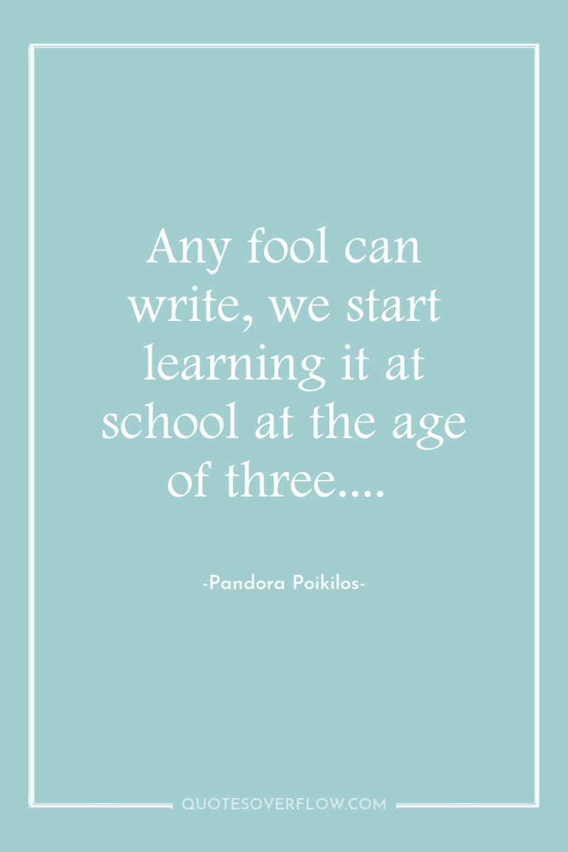 Any fool can write, we start learning it at school...