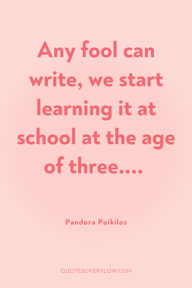 Any fool can write, we start learning it at school...