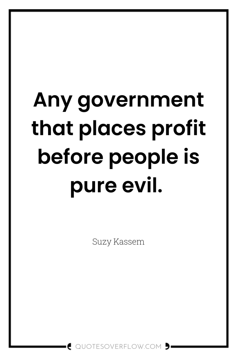 Any government that places profit before people is pure evil. 