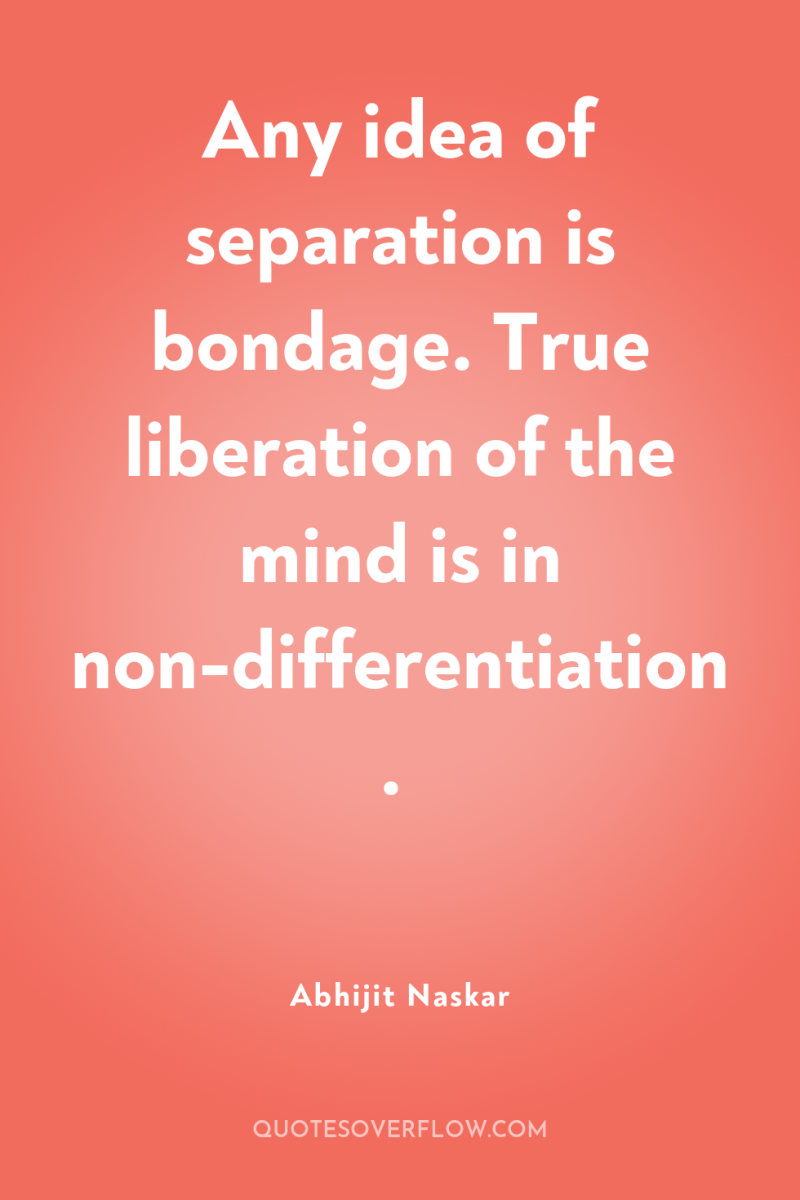 Any idea of separation is bondage. True liberation of the...