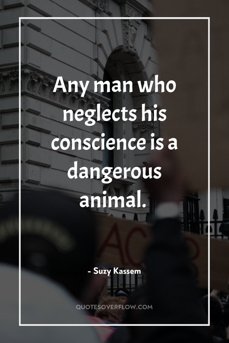 Any man who neglects his conscience is a dangerous animal. 