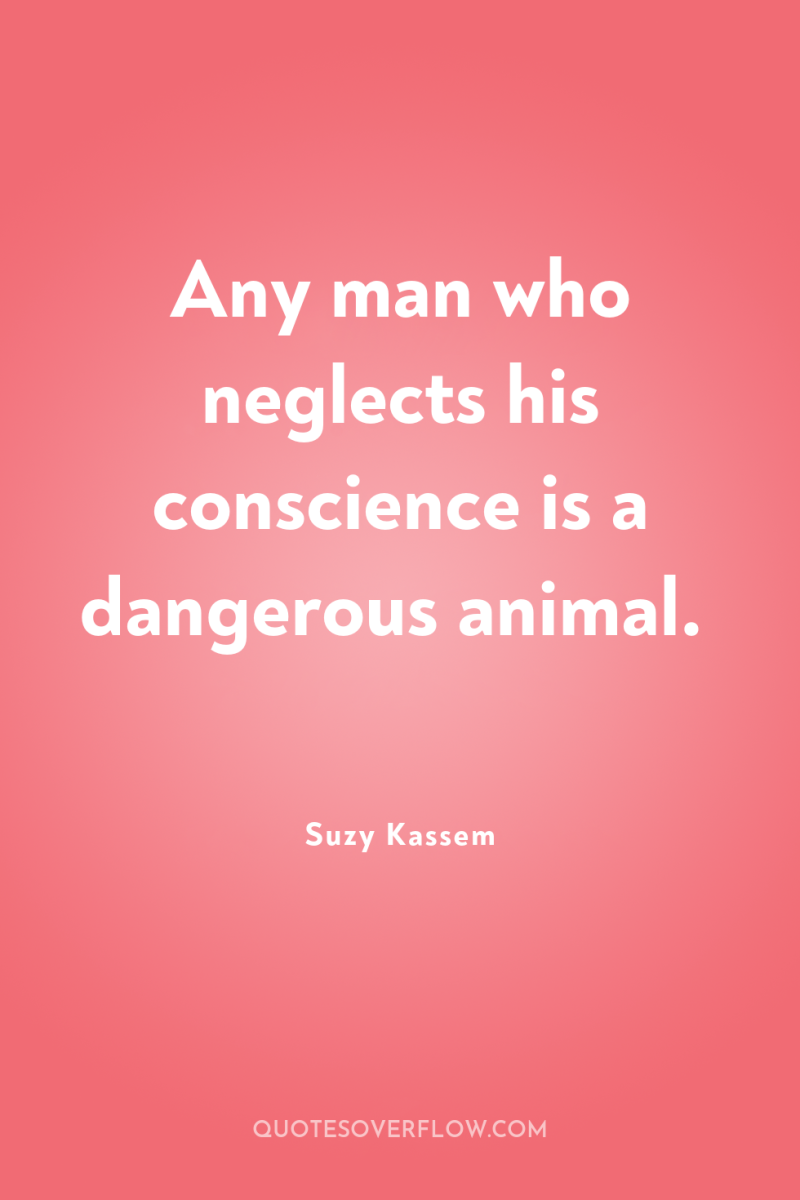 Any man who neglects his conscience is a dangerous animal. 
