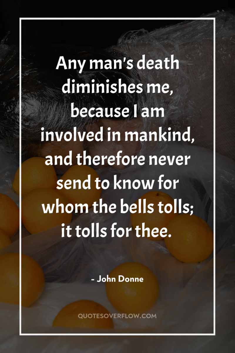 Any man's death diminishes me, because I am involved in...