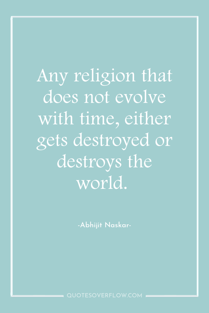 Any religion that does not evolve with time, either gets...