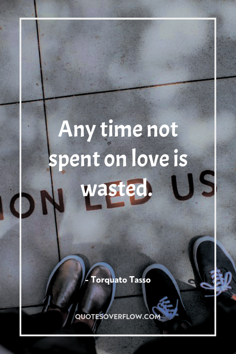 Any time not spent on love is wasted. 