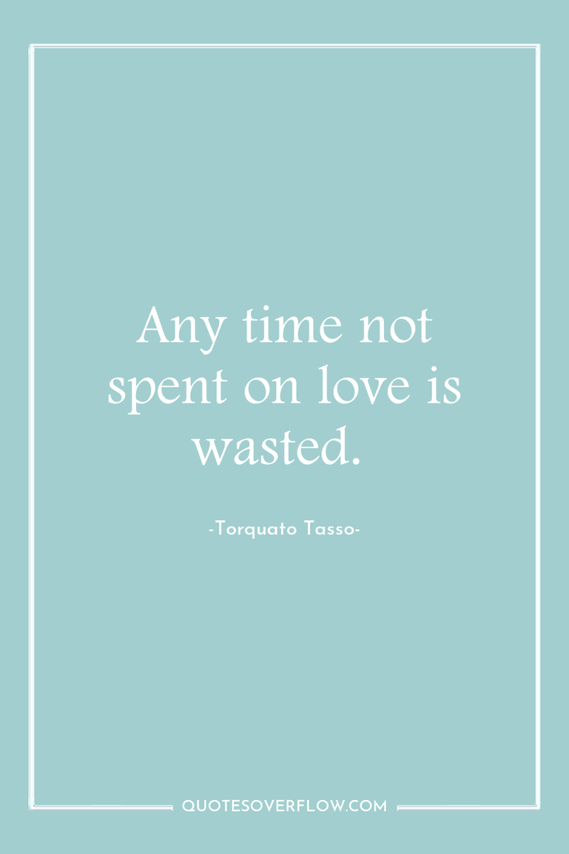 Any time not spent on love is wasted. 